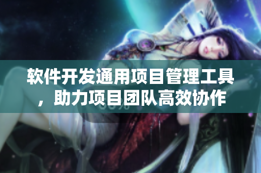 软件开发通用项目管理工具，助力项目团队高效协作
