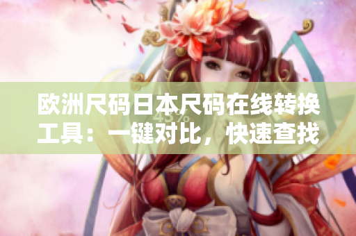 欧洲尺码日本尺码在线转换工具：一键对比，快速查找对应尺码