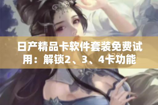 日产精品卡软件套装免费试用：解锁2、3、4卡功能