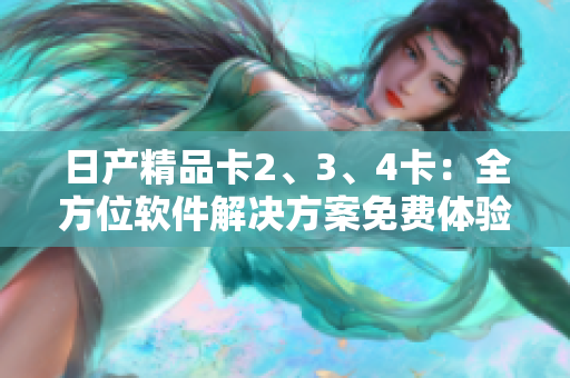日产精品卡2、3、4卡：全方位软件解决方案免费体验