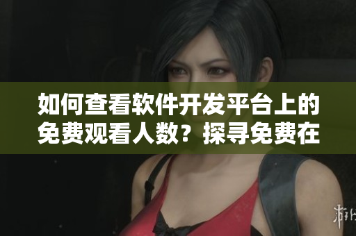 如何查看软件开发平台上的免费观看人数？探寻免费在线观看数据的方法