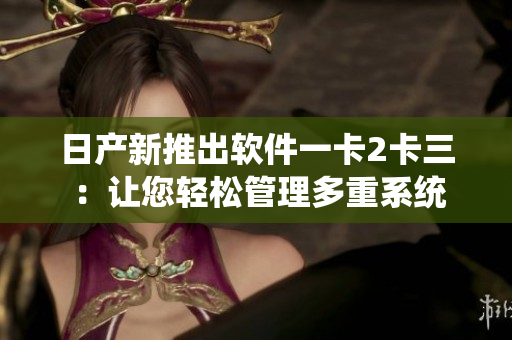 日产新推出软件一卡2卡三 ：让您轻松管理多重系统账户
