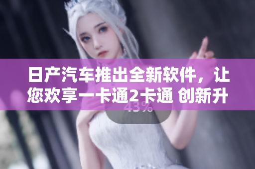 日产汽车推出全新软件，让您欢享一卡通2卡通 创新升级。