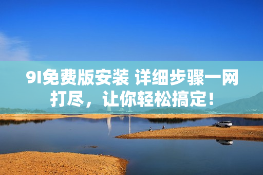 9I免费版安装 详细步骤一网打尽，让你轻松搞定！