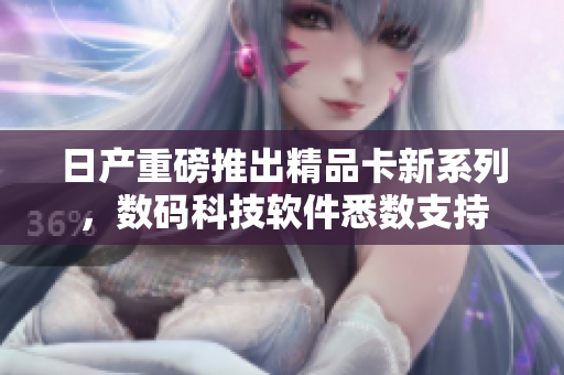 日产重磅推出精品卡新系列，数码科技软件悉数支持