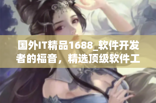 国外IT精品1688_软件开发者的福音，精选顶级软件工具巅峰产品