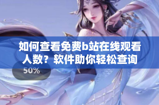如何查看免费b站在线观看人数？软件助你轻松查询