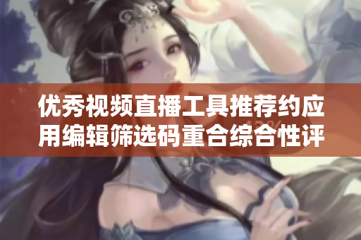 优秀视频直播工具推荐约应用编辑筛选码重合综合性评价