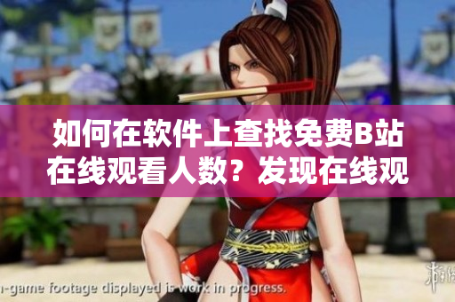 如何在软件上查找免费B站在线观看人数？发现在线观看数据的方法与技巧