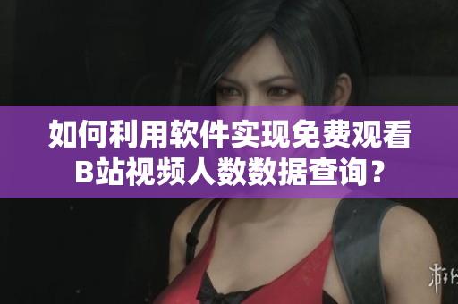如何利用软件实现免费观看B站视频人数数据查询？