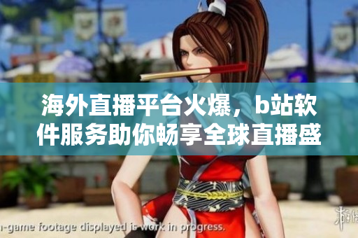 海外直播平台火爆，b站软件服务助你畅享全球直播盛宴