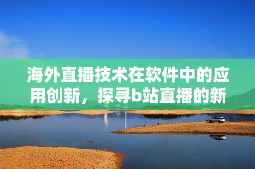 海外直播技术在软件中的应用创新，探寻b站直播的新境界