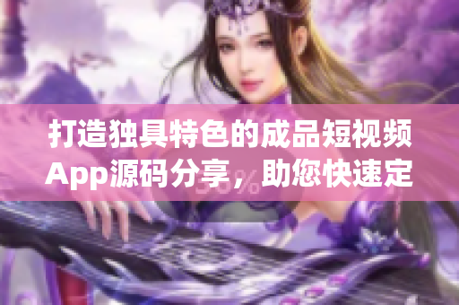 打造独具特色的成品短视频App源码分享，助您快速定制应用