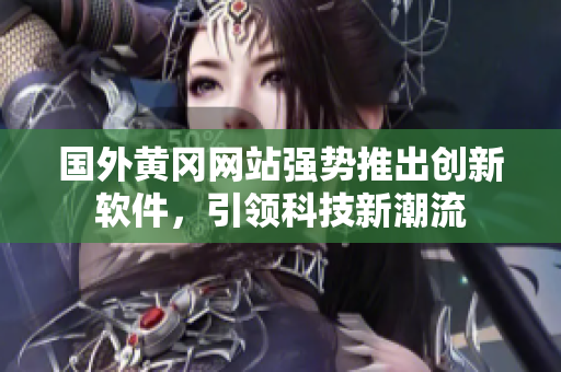 国外黄冈网站强势推出创新软件，引领科技新潮流