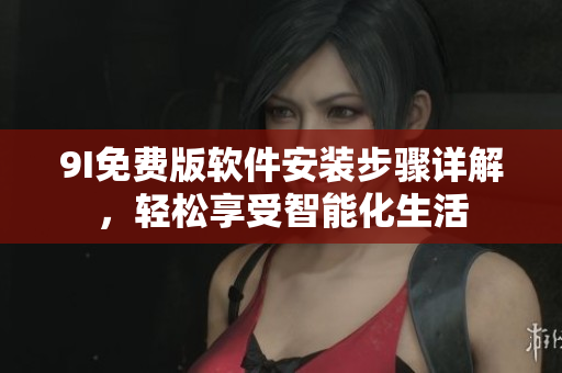 9I免费版软件安装步骤详解，轻松享受智能化生活