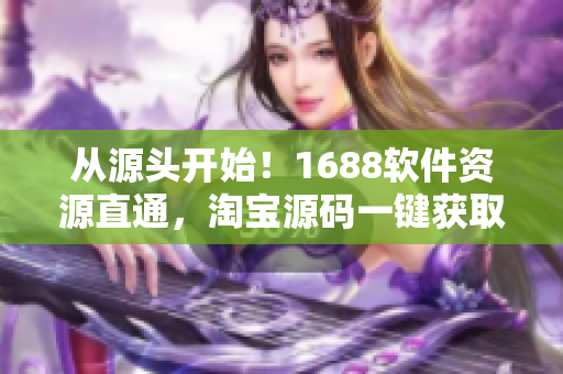 从源头开始！1688软件资源直通，淘宝源码一键获取