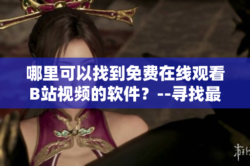 哪里可以找到免费在线观看B站视频的软件？--寻找最佳B站观看软件推荐