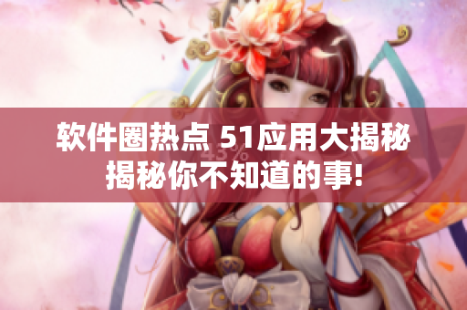 软件圈热点 51应用大揭秘揭秘你不知道的事!