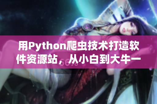 用Python爬虫技术打造软件资源站，从小白到大牛一网打尽
