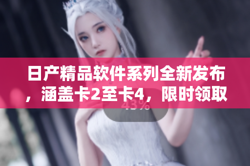 日产精品软件系列全新发布，涵盖卡2至卡4，限时领取！