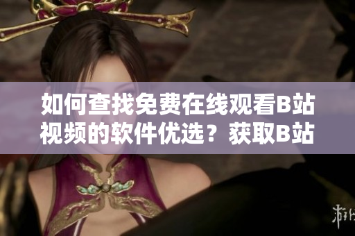 如何查找免费在线观看B站视频的软件优选？获取B站视频观看人数轻松掌握！