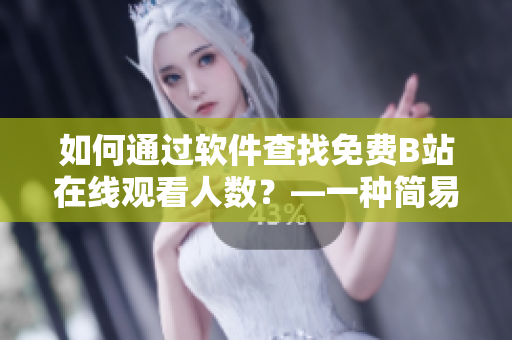 如何通过软件查找免费B站在线观看人数？—一种简易方法
