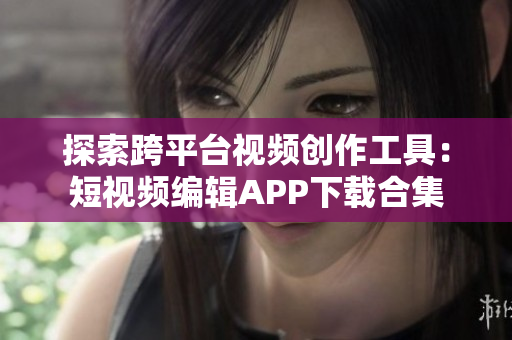探索跨平台视频创作工具：短视频编辑APP下载合集