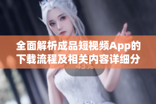 全面解析成品短视频App的下载流程及相关内容详细分享