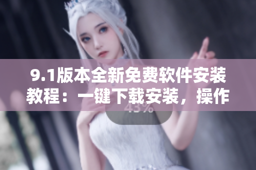 9.1版本全新免费软件安装教程：一键下载安装，操作简便