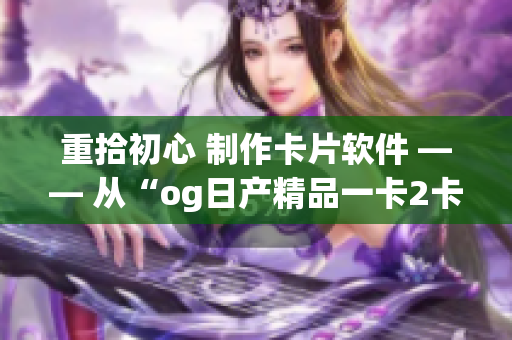 重拾初心 制作卡片软件 —— 从“og日产精品一卡2卡”探寻灵感