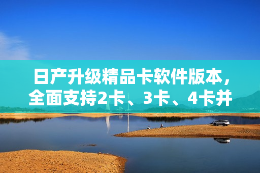 日产升级精品卡软件版本，全面支持2卡、3卡、4卡并提供免费体验