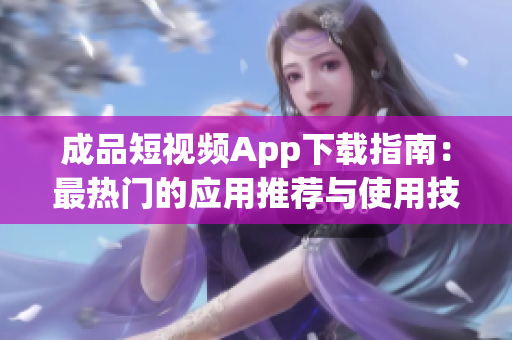 成品短视频App下载指南：最热门的应用推荐与使用技巧