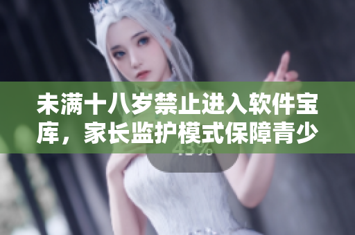 未满十八岁禁止进入软件宝库，家长监护模式保障青少年健康成长