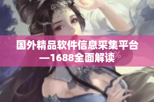 国外精品软件信息采集平台—1688全面解读