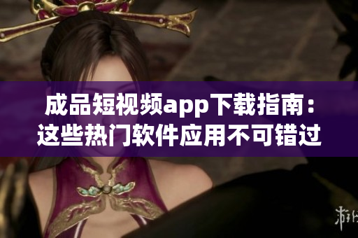 成品短视频app下载指南：这些热门软件应用不可错过