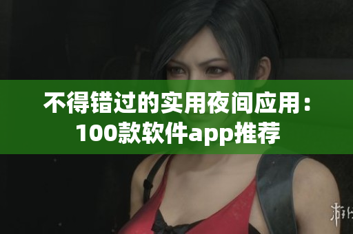不得错过的实用夜间应用：100款软件app推荐