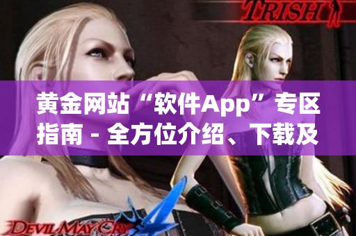 黄金网站“软件App”专区指南 - 全方位介绍、下载及使用攻略