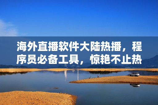 海外直播软件大陆热播，程序员必备工具，惊艳不止热度!