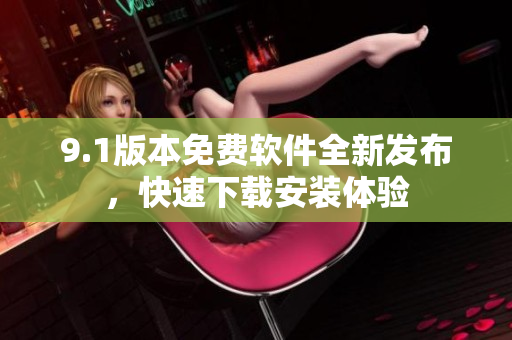 9.1版本免费软件全新发布，快速下载安装体验