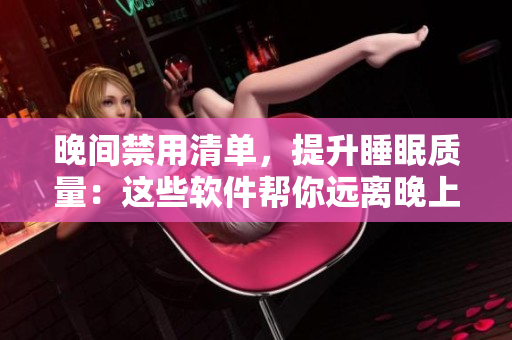 晚间禁用清单，提升睡眠质量：这些软件帮你远离晚上手机瘾