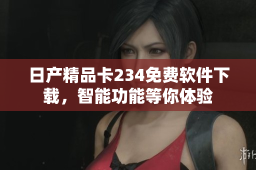 日产精品卡234免费软件下载，智能功能等你体验
