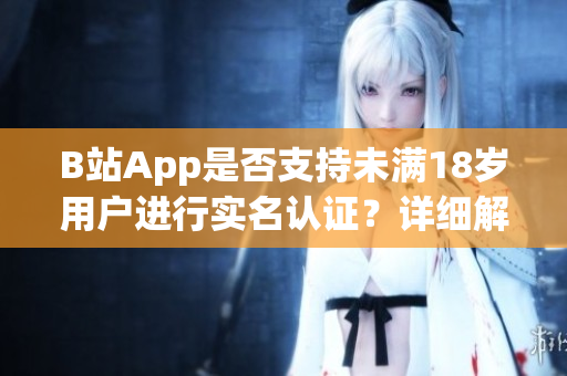 B站App是否支持未满18岁用户进行实名认证？详细解读软件年龄限制规定