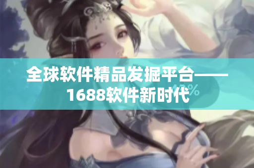 全球软件精品发掘平台——1688软件新时代