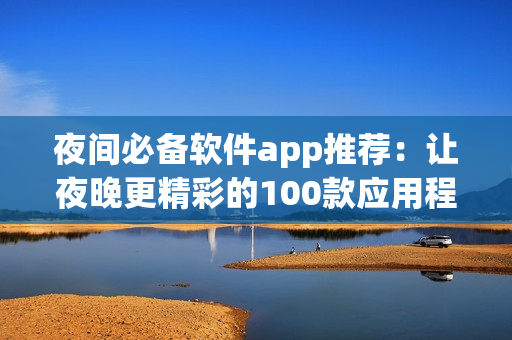 夜间必备软件app推荐：让夜晚更精彩的100款应用程序