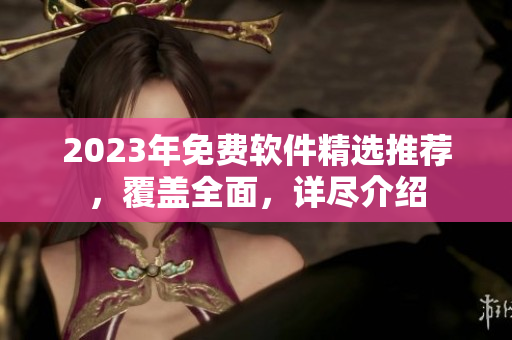 2023年免费软件精选推荐，覆盖全面，详尽介绍