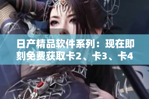 日产精品软件系列：现在即刻免费获取卡2、卡3、卡4等卓越应用