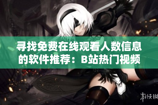 寻找免费在线观看人数信息的软件推荐：B站热门视频观测工具分享