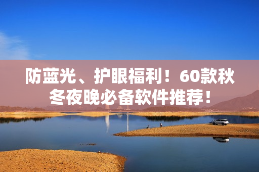 防蓝光、护眼福利！60款秋冬夜晚必备软件推荐！