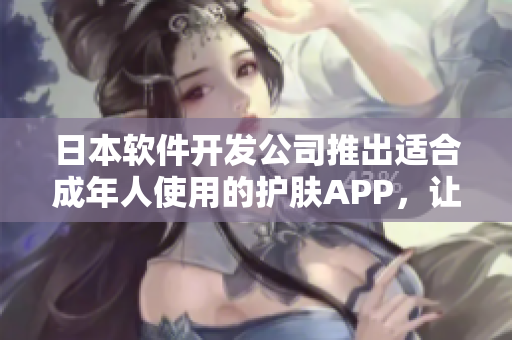 日本软件开发公司推出适合成年人使用的护肤APP，让你的肌肤焕发年轻活力