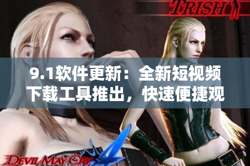9.1软件更新：全新短视频下载工具推出，快速便捷观看视频